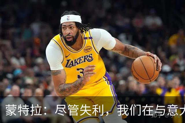 蒙特拉：尽管失利，我们在与意大利的交锋中表现不俗！